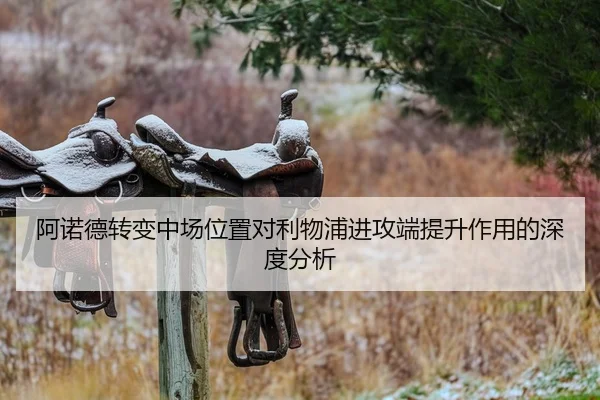 阿诺德转变中场位置对利物浦进攻端提升作用的深度分析